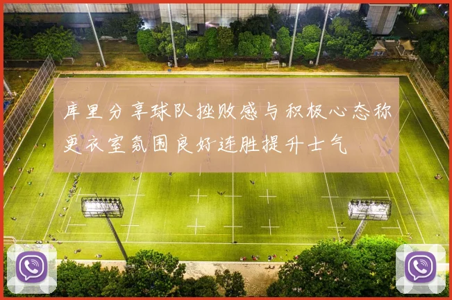 库里分享球队挫败感与积极心态称更衣室氛围良好连胜提升士气