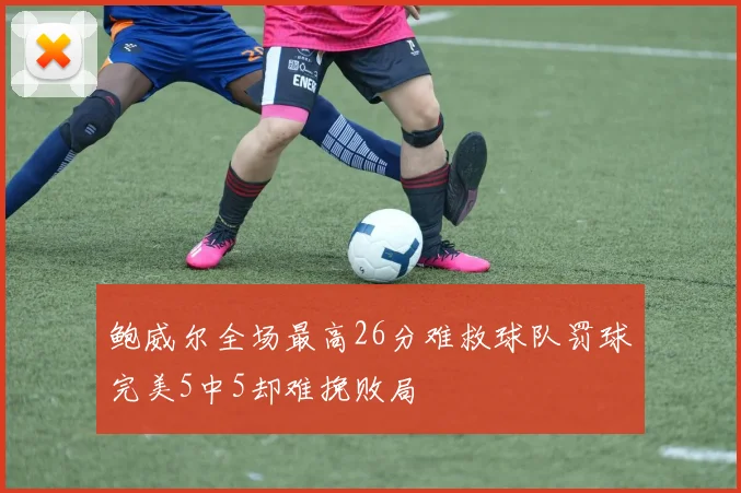鲍威尔全场最高26分难救球队罚球完美5中5却难挽败局