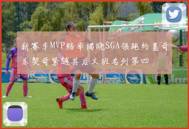 新赛季MVP赔率揭晓SGA领跑约基奇东契奇紧随其后文班名列第四