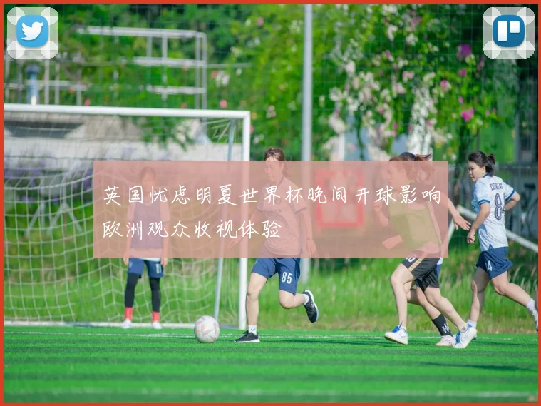 英国忧虑明夏世界杯晚间开球影响欧洲观众收视体验