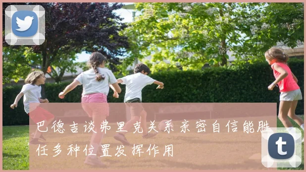 巴德吉谈弗里克关系亲密自信能胜任多种位置发挥作用