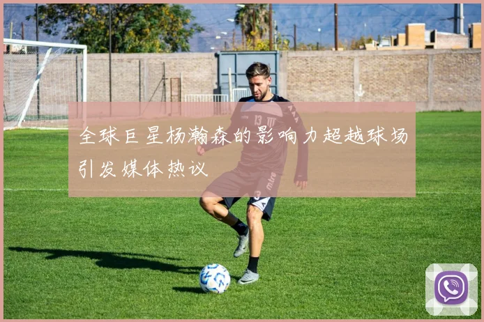 全球巨星杨瀚森的影响力超越球场引发媒体热议