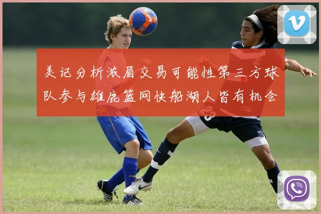 美记分析浓眉交易可能性第三方球队参与雄鹿篮网快船湖人皆有机会