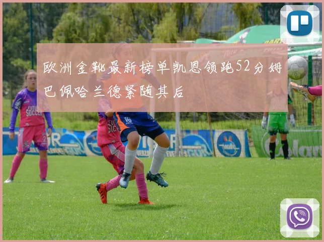 欧洲金靴最新榜单凯恩领跑52分姆巴佩哈兰德紧随其后