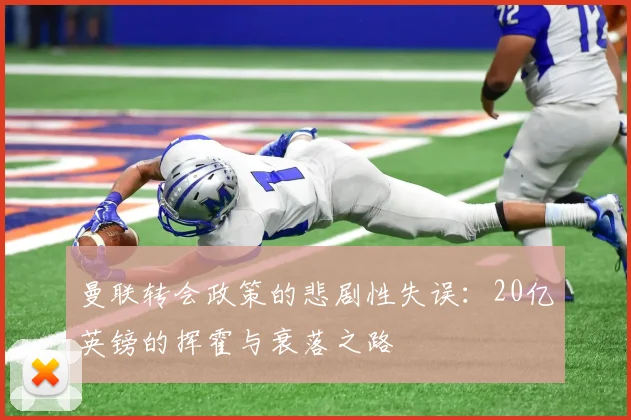 曼联转会政策的悲剧性失误：20亿英镑的挥霍与衰落之路