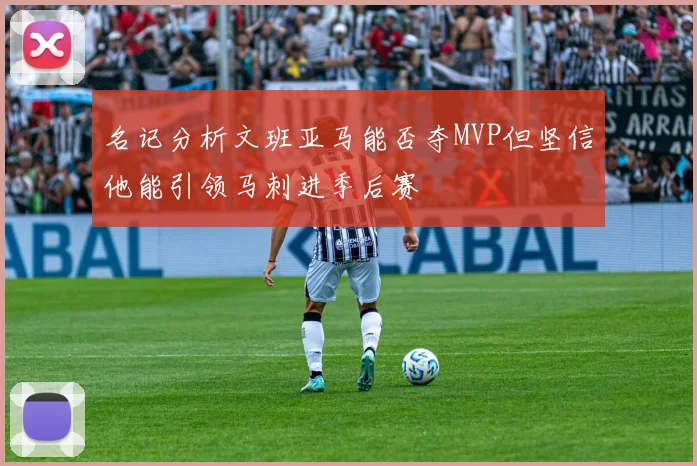 名记分析文班亚马能否夺MVP但坚信他能引领马刺进季后赛