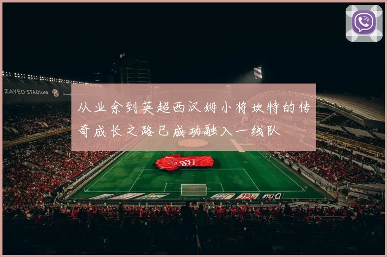 从业余到英超西汉姆小将坎特的传奇成长之路已成功融入一线队