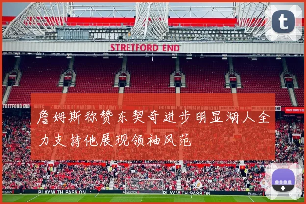 詹姆斯称赞东契奇进步明显湖人全力支持他展现领袖风范