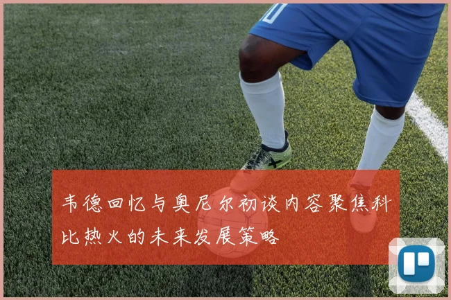 韦德回忆与奥尼尔初谈内容聚焦科比热火的未来发展策略