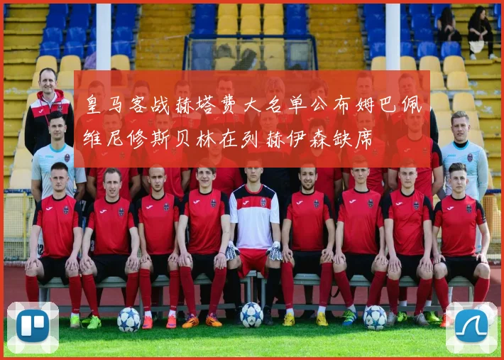 皇马客战赫塔费大名单公布姆巴佩维尼修斯贝林在列赫伊森缺席