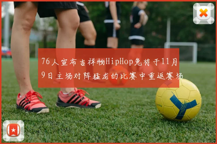 76人宣布吉祥物HipHop兔将于11月9日主场对阵猛龙的比赛中重返赛场