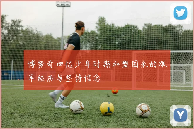 博努奇回忆少年时期加盟国米的艰辛经历与坚持信念