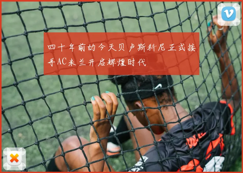 四十年前的今天贝卢斯科尼正式接手AC米兰开启辉煌时代