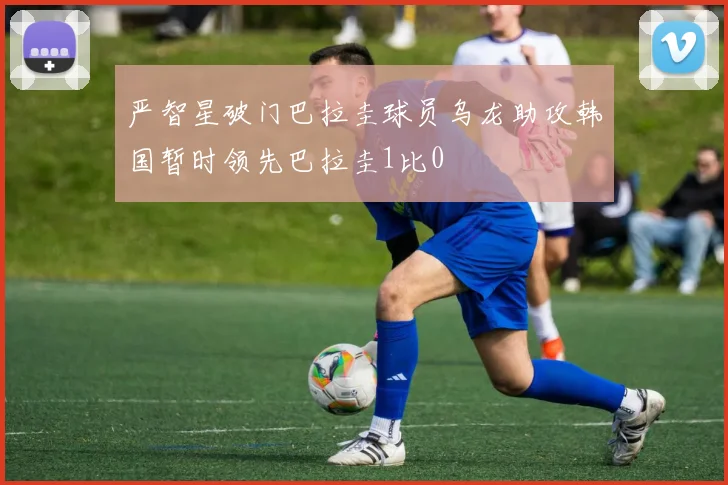 严智星破门巴拉圭球员乌龙助攻韩国暂时领先巴拉圭1比0