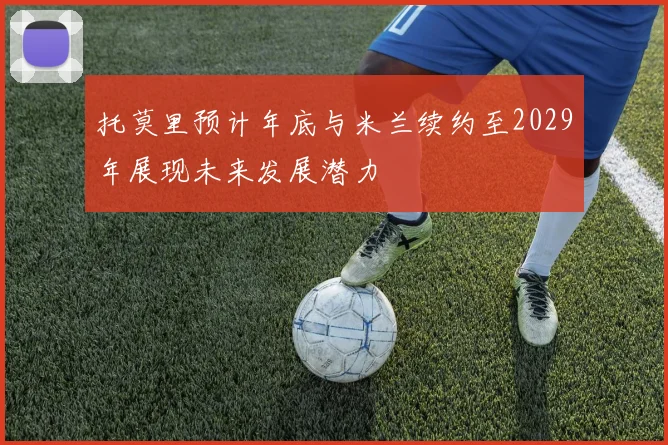 托莫里预计年底与米兰续约至2029年展现未来发展潜力
