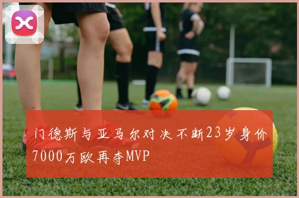 门德斯与亚马尔对决不断23岁身价7000万欧再夺MVP