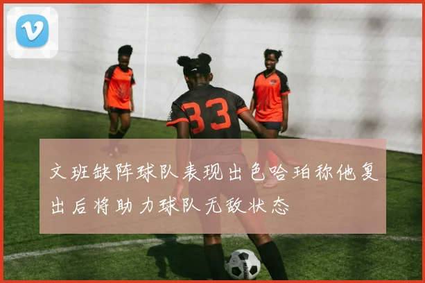 文班缺阵球队表现出色哈珀称他复出后将助力球队无敌状态