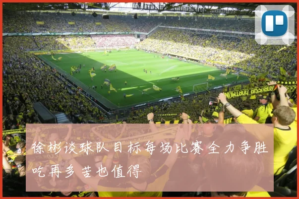 徐彬谈球队目标每场比赛全力争胜吃再多苦也值得