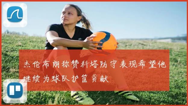 杰伦布朗称赞科塔防守表现希望他继续为球队护筐贡献