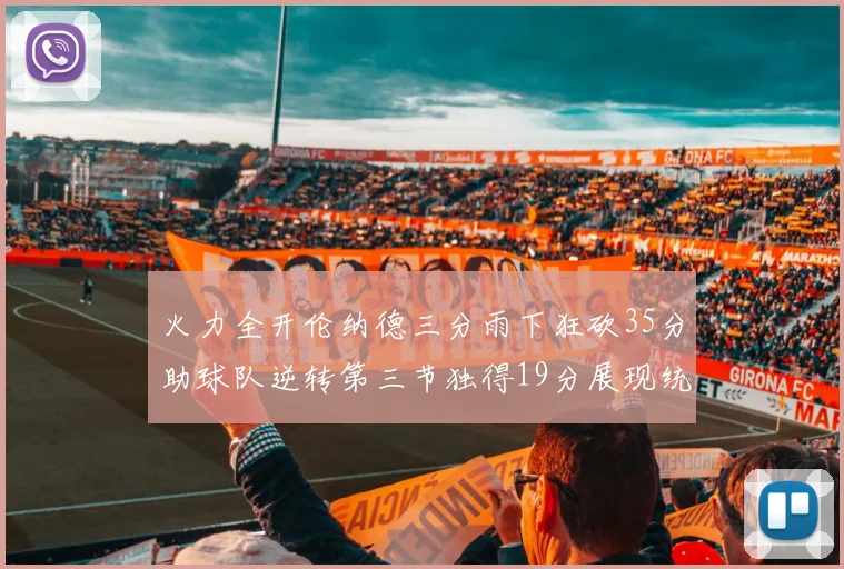 火力全开伦纳德三分雨下狂砍35分助球队逆转第三节独得19分展现统治力
