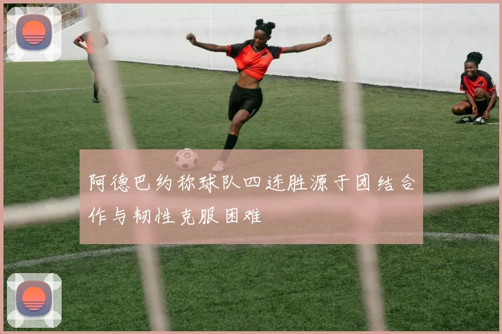 阿德巴约称球队四连胜源于团结合作与韧性克服困难