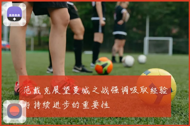 范戴克展望曼城之战强调吸取经验与持续进步的重要性