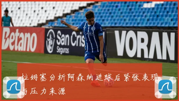 拉姆塞分析阿森纳进球后紧张表现与压力来源