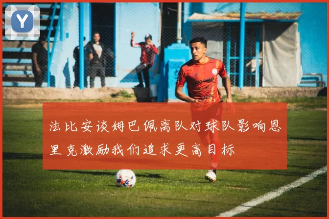 法比安谈姆巴佩离队对球队影响恩里克激励我们追求更高目标