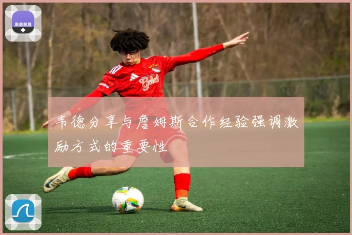 韦德分享与詹姆斯合作经验强调激励方式的重要性