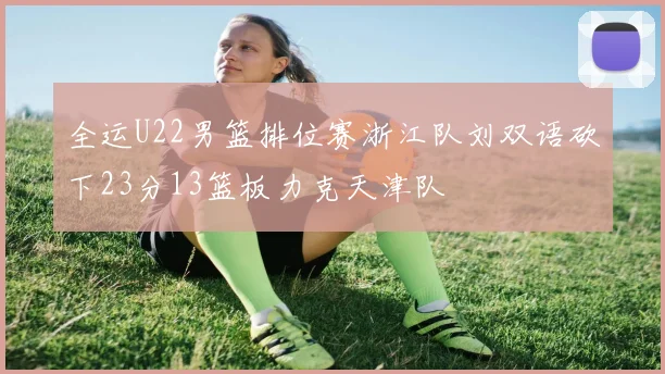 全运U22男篮排位赛浙江队刘双语砍下23分13篮板力克天津队