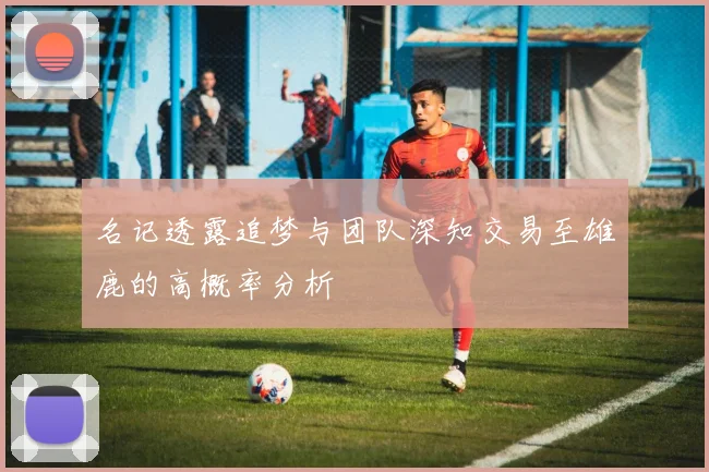 名记透露追梦与团队深知交易至雄鹿的高概率分析