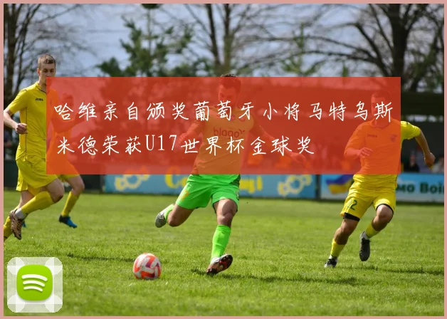 哈维亲自颁奖葡萄牙小将马特乌斯米德荣获U17世界杯金球奖