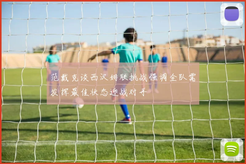范戴克谈西汉姆联挑战强调全队需发挥最佳状态迎战对手