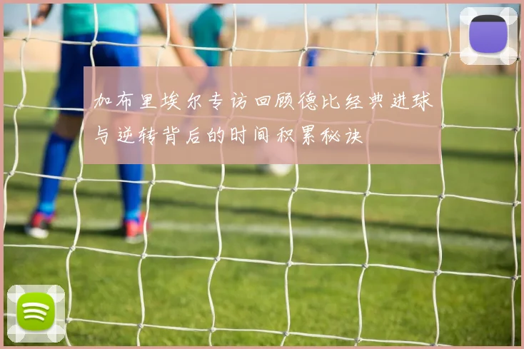 加布里埃尔专访回顾德比经典进球与逆转背后的时间积累秘诀
