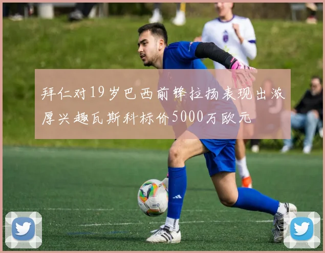 拜仁对19岁巴西前锋拉扬表现出浓厚兴趣瓦斯科标价5000万欧元