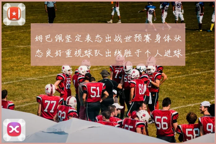 姆巴佩坚定表态出战世预赛身体状态良好重视球队出线胜于个人进球
