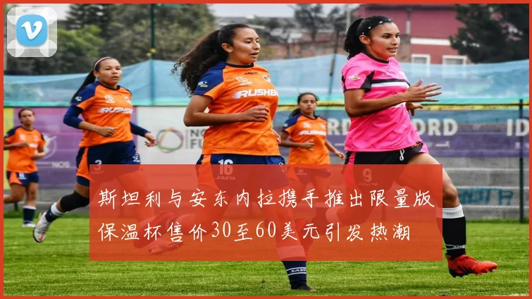斯坦利与安东内拉携手推出限量版保温杯售价30至60美元引发热潮