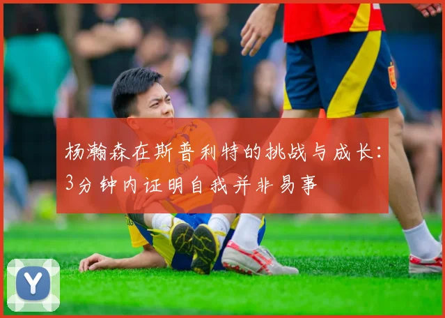 杨瀚森在斯普利特的挑战与成长：3分钟内证明自我并非易事