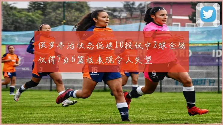 保罗乔治状态低迷10投仅中2球全场仅得7分6篮板表现令人失望
