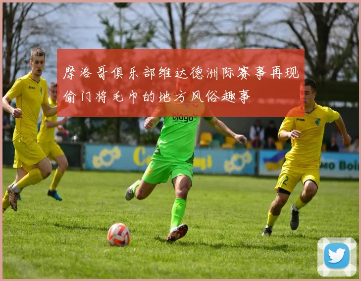 摩洛哥俱乐部维达德洲际赛事再现偷门将毛巾的地方风俗趣事
