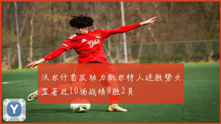 沃尔什首发助力凯尔特人连胜势头显著近10场战绩8胜2负