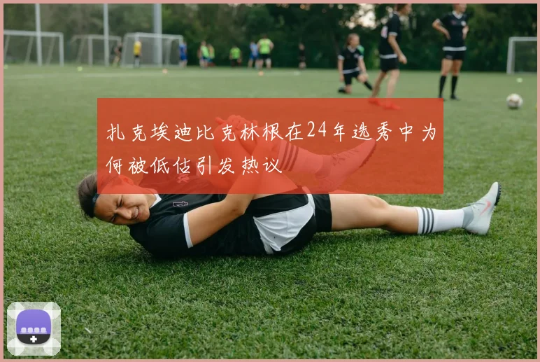 扎克埃迪比克林根在24年选秀中为何被低估引发热议