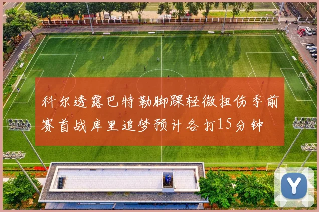 科尔透露巴特勒脚踝轻微扭伤季前赛首战库里追梦预计各打15分钟