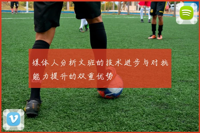 媒体人分析文班的技术进步与对抗能力提升的双重优势
